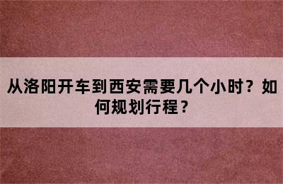 从洛阳开车到西安需要几个小时？如何规划行程？
