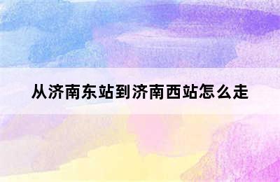 从济南东站到济南西站怎么走