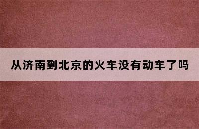 从济南到北京的火车没有动车了吗