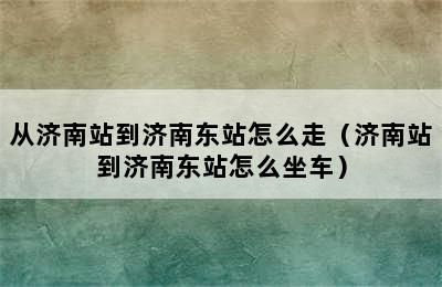 从济南站到济南东站怎么走（济南站到济南东站怎么坐车）