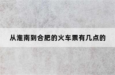 从淮南到合肥的火车票有几点的