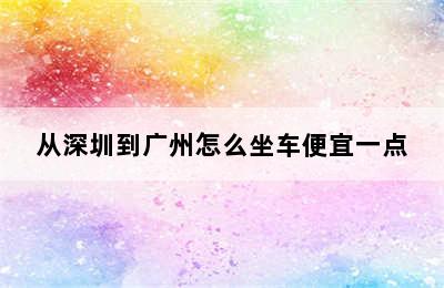 从深圳到广州怎么坐车便宜一点