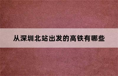 从深圳北站出发的高铁有哪些