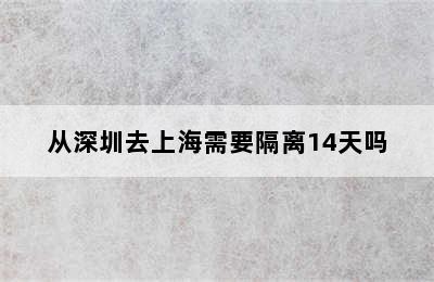 从深圳去上海需要隔离14天吗