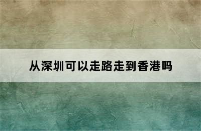 从深圳可以走路走到香港吗