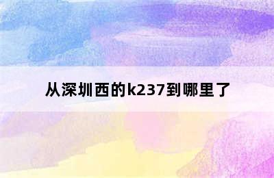 从深圳西的k237到哪里了