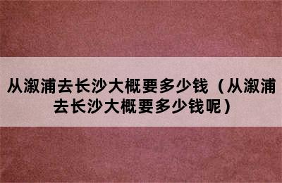 从溆浦去长沙大概要多少钱（从溆浦去长沙大概要多少钱呢）