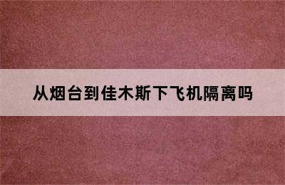 从烟台到佳木斯下飞机隔离吗