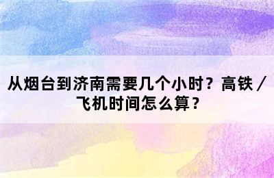 从烟台到济南需要几个小时？高铁／飞机时间怎么算？