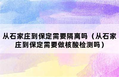 从石家庄到保定需要隔离吗（从石家庄到保定需要做核酸检测吗）