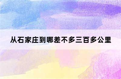 从石家庄到哪差不多三百多公里