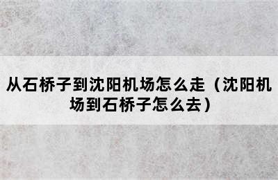 从石桥子到沈阳机场怎么走（沈阳机场到石桥子怎么去）