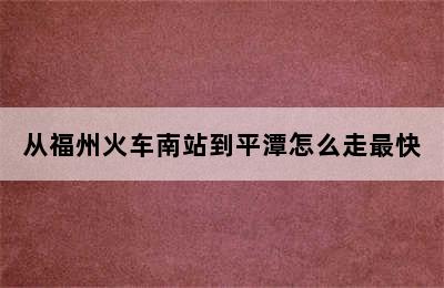 从福州火车南站到平潭怎么走最快