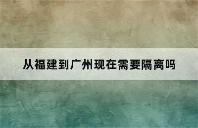 从福建到广州现在需要隔离吗