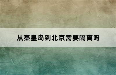 从秦皇岛到北京需要隔离吗