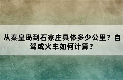从秦皇岛到石家庄具体多少公里？自驾或火车如何计算？