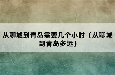 从聊城到青岛需要几个小时（从聊城到青岛多远）