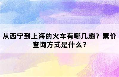 从西宁到上海的火车有哪几趟？票价查询方式是什么？