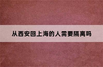 从西安回上海的人需要隔离吗