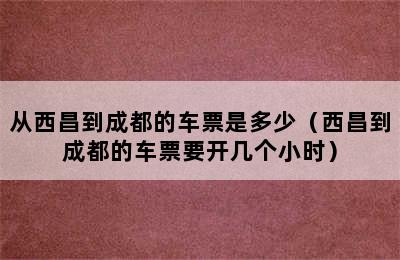 从西昌到成都的车票是多少（西昌到成都的车票要开几个小时）