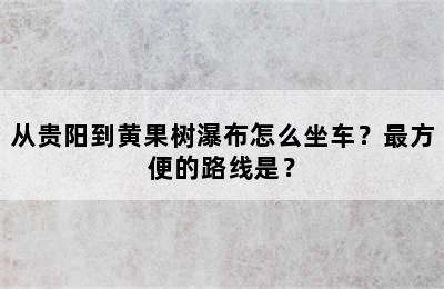从贵阳到黄果树瀑布怎么坐车？最方便的路线是？