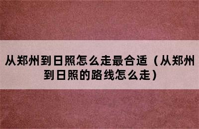 从郑州到日照怎么走最合适（从郑州到日照的路线怎么走）