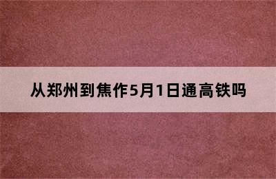 从郑州到焦作5月1日通高铁吗