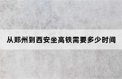 从郑州到西安坐高铁需要多少时间