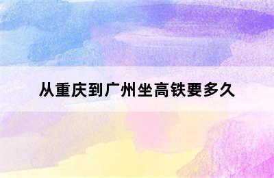 从重庆到广州坐高铁要多久