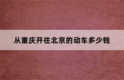 从重庆开往北京的动车多少钱