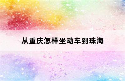 从重庆怎样坐动车到珠海