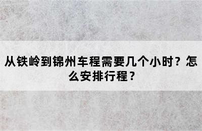从铁岭到锦州车程需要几个小时？怎么安排行程？