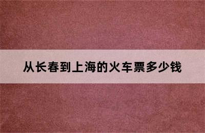 从长春到上海的火车票多少钱