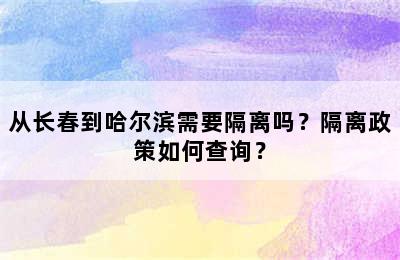 从长春到哈尔滨需要隔离吗？隔离政策如何查询？
