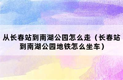 从长春站到南湖公园怎么走（长春站到南湖公园地铁怎么坐车）
