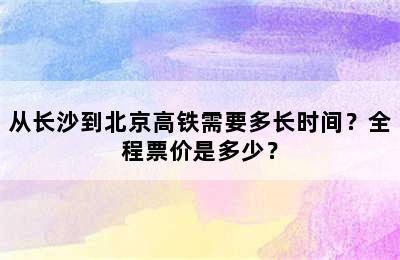 从长沙到北京高铁需要多长时间？全程票价是多少？