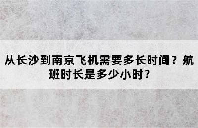 从长沙到南京飞机需要多长时间？航班时长是多少小时？