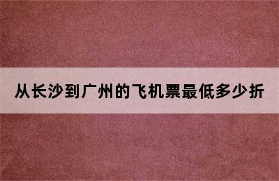 从长沙到广州的飞机票最低多少折