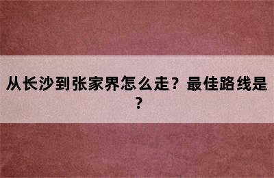 从长沙到张家界怎么走？最佳路线是？