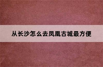 从长沙怎么去凤凰古城最方便