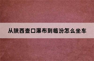 从陕西壶口瀑布到临汾怎么坐车