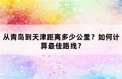从青岛到天津距离多少公里？如何计算最佳路线？