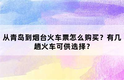 从青岛到烟台火车票怎么购买？有几趟火车可供选择？