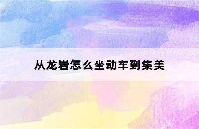 从龙岩怎么坐动车到集美