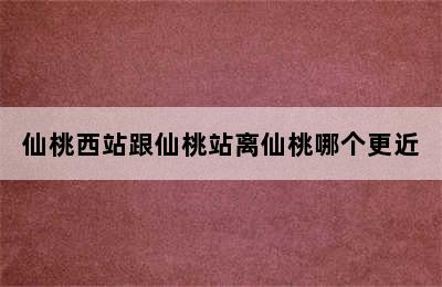 仙桃西站跟仙桃站离仙桃哪个更近