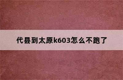 代县到太原k603怎么不跑了