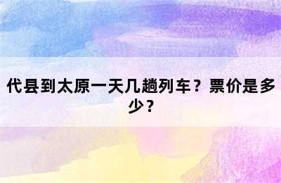 代县到太原一天几趟列车？票价是多少？