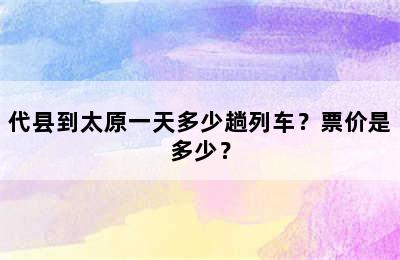 代县到太原一天多少趟列车？票价是多少？