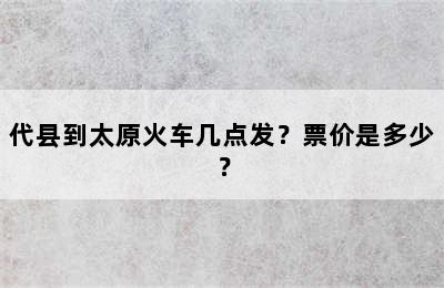 代县到太原火车几点发？票价是多少？