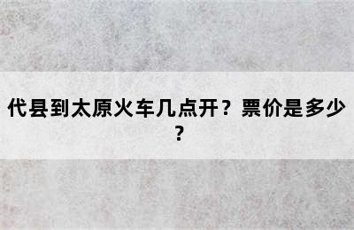 代县到太原火车几点开？票价是多少？
